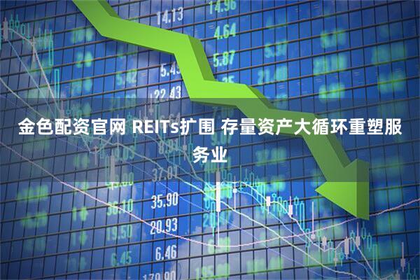 金色配资官网 REITs扩围 存量资产大循环重塑服务业
