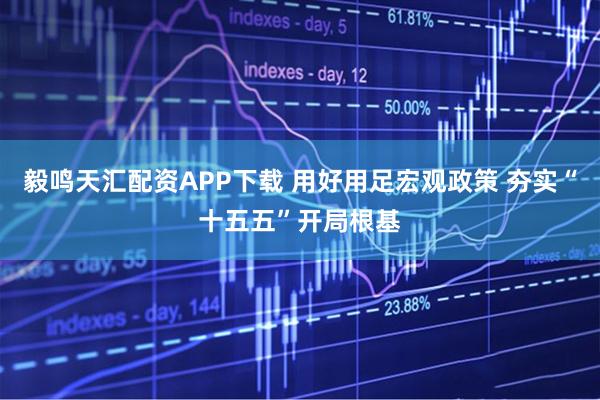 毅鸣天汇配资APP下载 用好用足宏观政策 夯实“十五五”开局根基