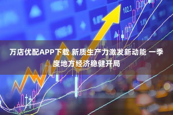 万店优配APP下载 新质生产力激发新动能 一季度地方经济稳健开局