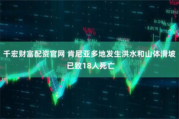 千宏财富配资官网 肯尼亚多地发生洪水和山体滑坡 已致18人死亡