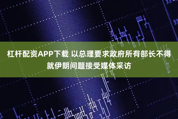 杠杆配资APP下载 以总理要求政府所有部长不得就伊朗问题接受媒体采访