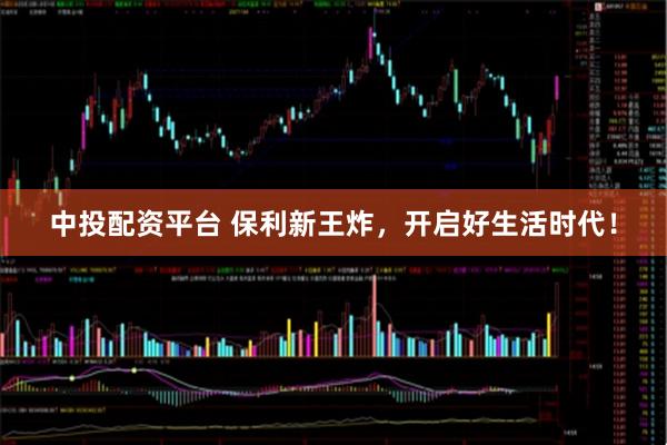中投配资平台 保利新王炸，开启好生活时代！
