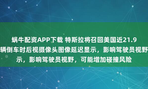 蜗牛配资APP下载 特斯拉将召回美国近21.9万辆汽车，因部分车辆倒车时后视摄像头图像延迟显示，影响驾驶员视野，可能增加碰撞风险
