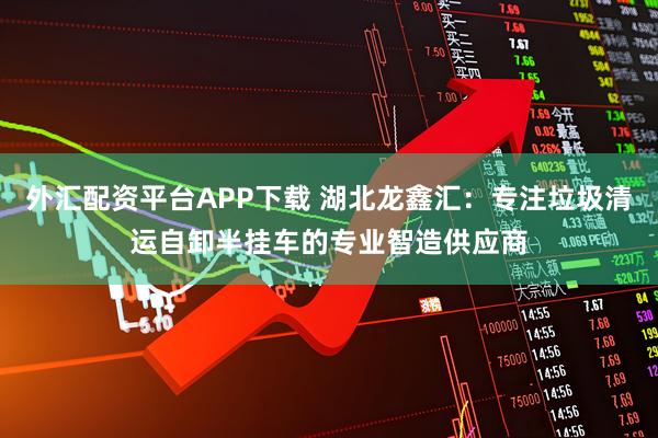外汇配资平台APP下载 湖北龙鑫汇：专注垃圾清运自卸半挂车的专业智造供应商