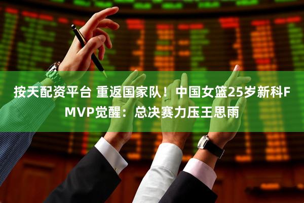 按天配资平台 重返国家队！中国女篮25岁新科FMVP觉醒：总决赛力压王思雨