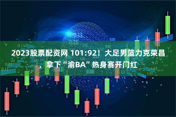 2023股票配资网 101:92！大足男篮力克荣昌，拿下“渝BA”热身赛开门红