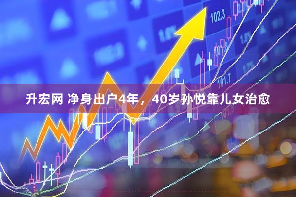 升宏网 净身出户4年，40岁孙悦靠儿女治愈
