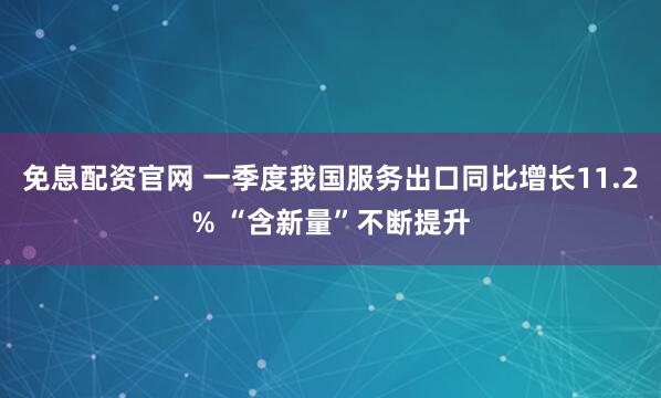 免息配资官网 一季度我国服务出口同比增长11.2% “含新量”不断提升