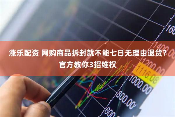涨乐配资 网购商品拆封就不能七日无理由退货？官方教你3招维权