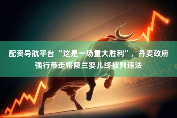 配资导航平台 “这是一场重大胜利”，丹麦政府强行带走格陵兰婴儿终被判违法