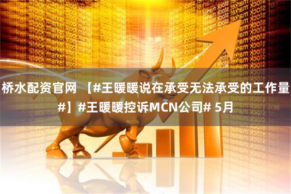 桥水配资官网 【#王暖暖说在承受无法承受的工作量#】#王暖暖控诉MCN公司# 5月