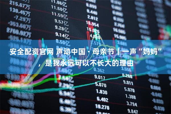 安全配资官网 声动中国 · 母亲节｜一声“妈妈”，是我永远可以不长大的理由