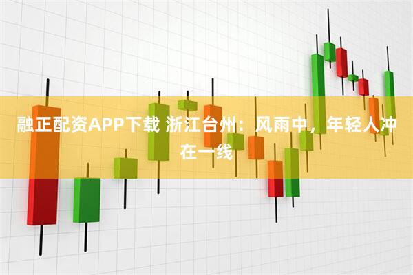 融正配资APP下载 浙江台州：风雨中，年轻人冲在一线