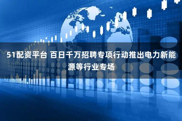 51配资平台 百日千万招聘专项行动推出电力新能源等行业专场