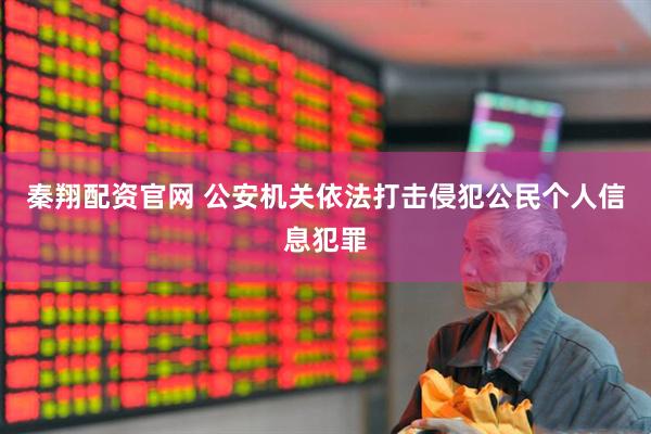 秦翔配资官网 公安机关依法打击侵犯公民个人信息犯罪