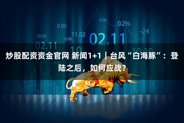 炒股配资资金官网 新闻1+1｜台风“白海豚”：登陆之后，如何应战？
