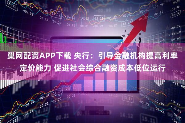 巢网配资APP下载 央行：引导金融机构提高利率定价能力 促进社会综合融资成本低位运行
