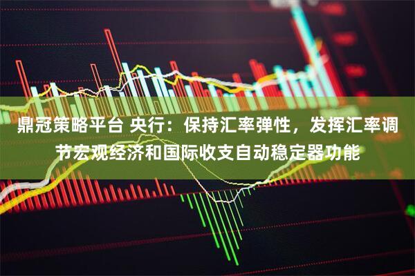 鼎冠策略平台 央行：保持汇率弹性，发挥汇率调节宏观经济和国际收支自动稳定器功能