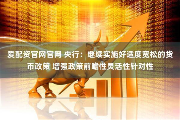 爱配资官网官网 央行：继续实施好适度宽松的货币政策 增强政策前瞻性灵活性针对性