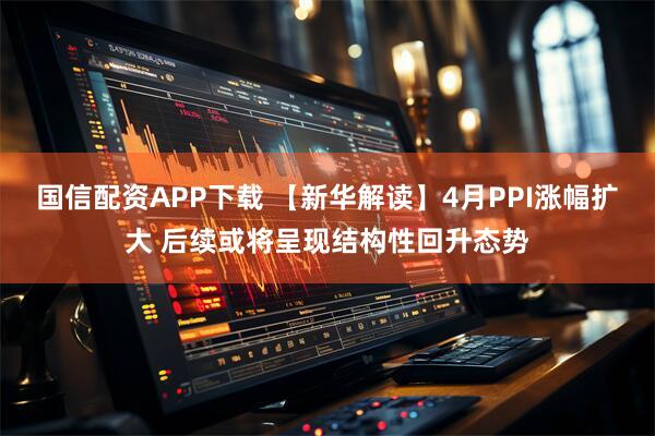 国信配资APP下载 【新华解读】4月PPI涨幅扩大 后续或将呈现结构性回升态势