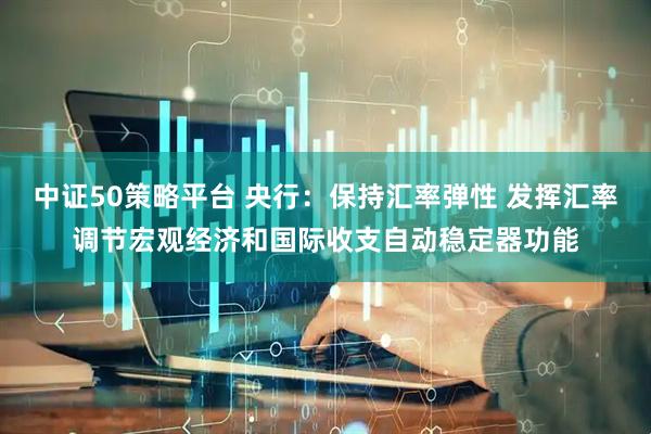 中证50策略平台 央行：保持汇率弹性 发挥汇率调节宏观经济和国际收支自动稳定器功能