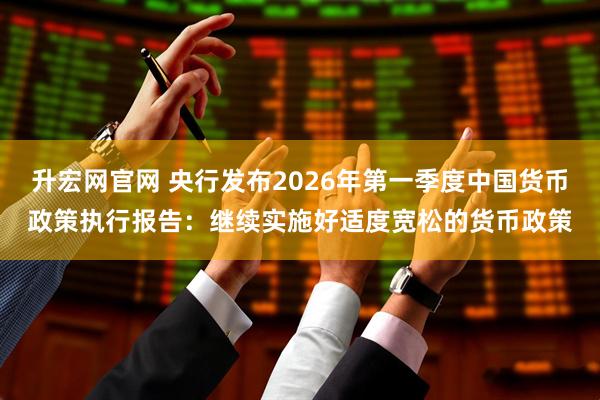 升宏网官网 央行发布2026年第一季度中国货币政策执行报告：继续实施好适度宽松的货币政策