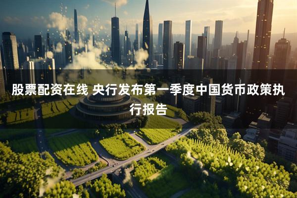 股票配资在线 央行发布第一季度中国货币政策执行报告