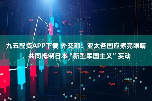 九五配资APP下载 外交部：亚太各国应擦亮眼睛，共同抵制日本“新型军国主义”妄动