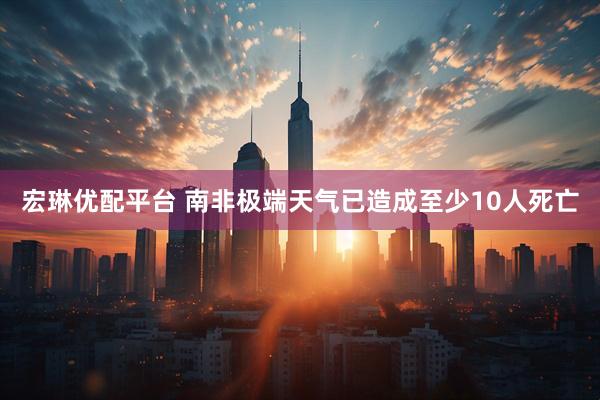 宏琳优配平台 南非极端天气已造成至少10人死亡