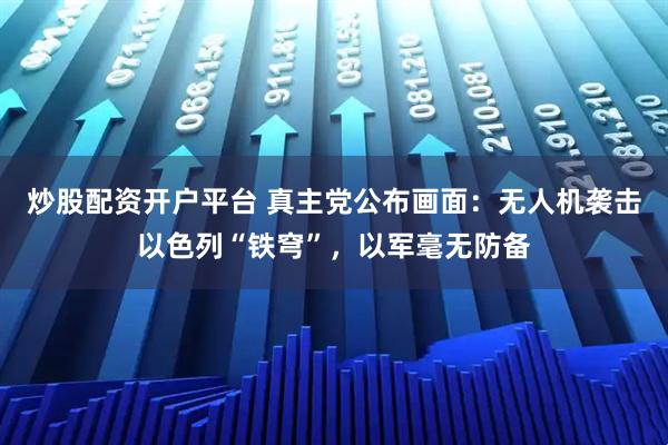 炒股配资开户平台 真主党公布画面：无人机袭击以色列“铁穹”，以军毫无防备