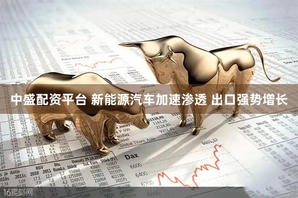中盛配资平台 新能源汽车加速渗透 出口强势增长
