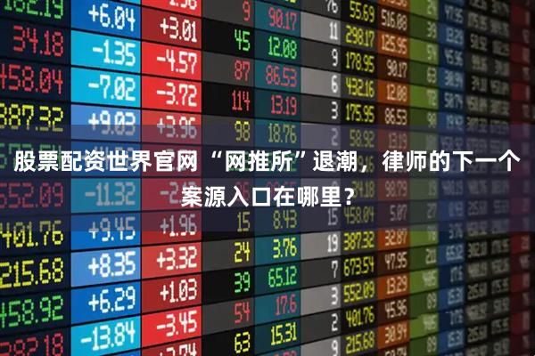 股票配资世界官网 “网推所”退潮，律师的下一个案源入口在哪里？
