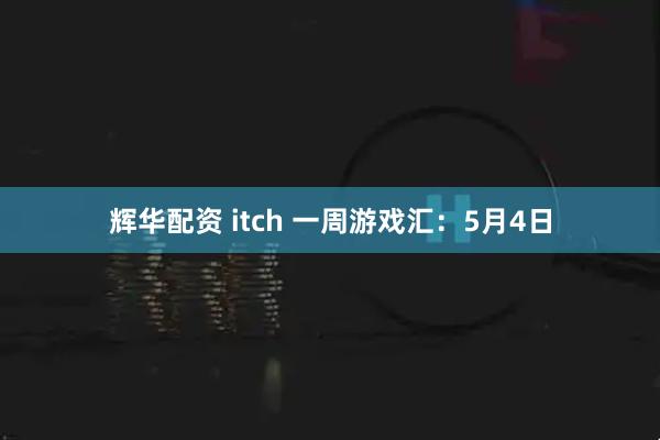 辉华配资 itch 一周游戏汇：5月4日