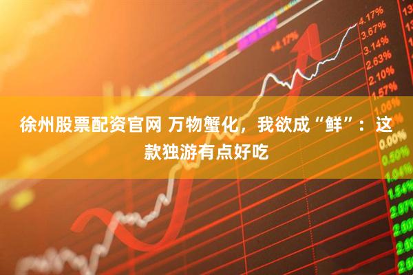 徐州股票配资官网 万物蟹化，我欲成“鲜”：这款独游有点好吃