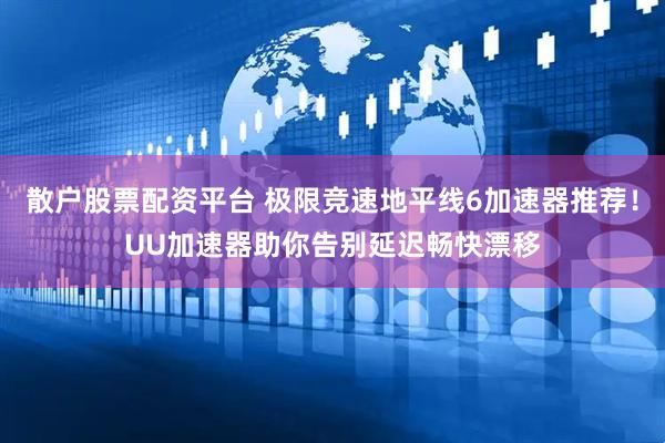 散户股票配资平台 极限竞速地平线6加速器推荐！UU加速器助你告别延迟畅快漂移