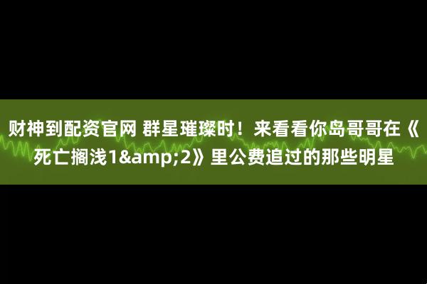 财神到配资官网 群星璀璨时！来看看你岛哥哥在《死亡搁浅1&2》里公费追过的那些明星