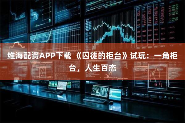 维海配资APP下载 《囚徒的柜台》试玩：一角柜台，人生百态