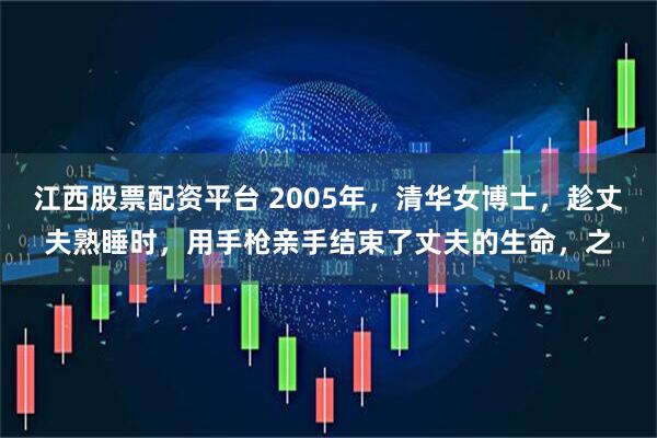 江西股票配资平台 2005年，清华女博士，趁丈夫熟睡时，用手枪亲手结束了丈夫的生命，之