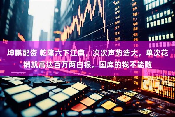 坤鹏配资 乾隆六下江南，次次声势浩大，单次花销就高达百万两白银。国库的钱不能随