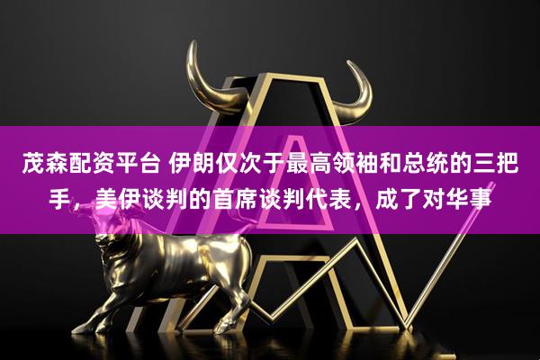 茂森配资平台 伊朗仅次于最高领袖和总统的三把手，美伊谈判的首席谈判代表，成了对华事