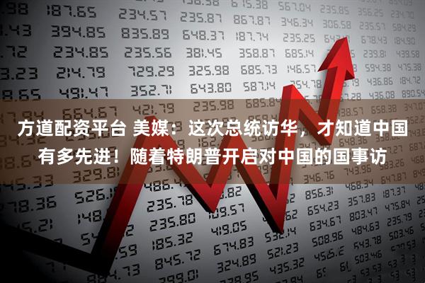 方道配资平台 美媒：这次总统访华，才知道中国有多先进！随着特朗普开启对中国的国事访