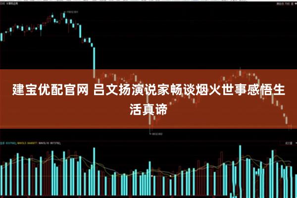 建宝优配官网 吕文扬演说家畅谈烟火世事感悟生活真谛