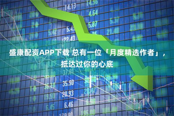 盛康配资APP下载 总有一位「月度精选作者」，抵达过你的心底
