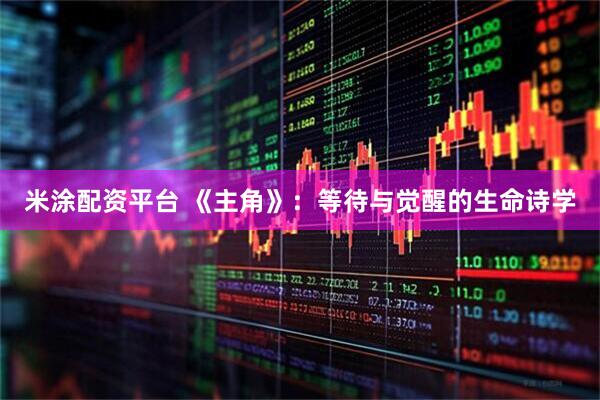米涂配资平台 《主角》：等待与觉醒的生命诗学
