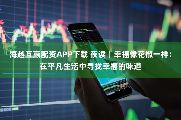 海越互赢配资APP下载 夜读丨幸福像花椒一样：在平凡生活中寻找幸福的味道